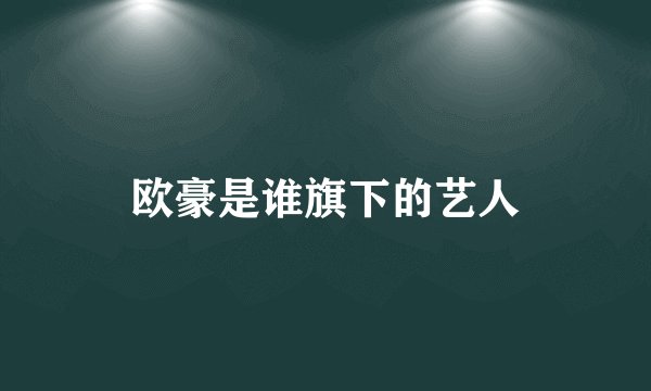 欧豪是谁旗下的艺人