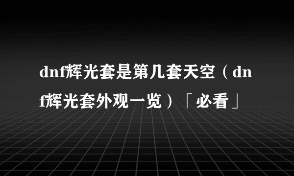 dnf辉光套是第几套天空（dnf辉光套外观一览）「必看」