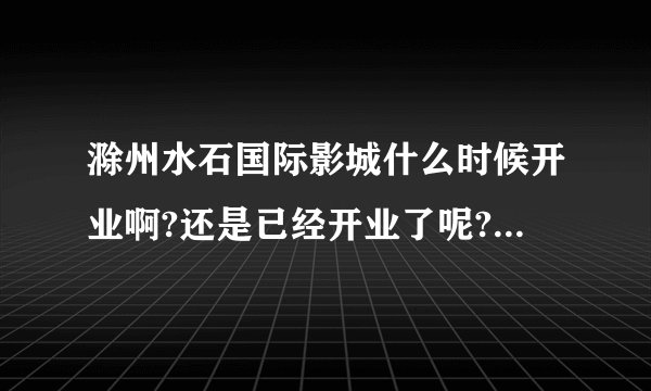 滁州水石国际影城什么时候开业啊?还是已经开业了呢?麻烦问一下!