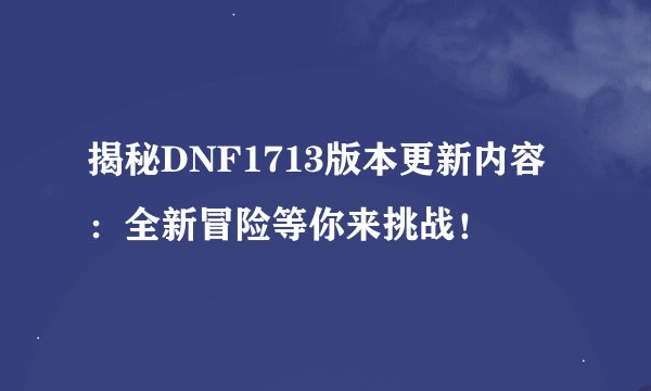 揭秘DNF1713版本更新内容：全新冒险等你来挑战！