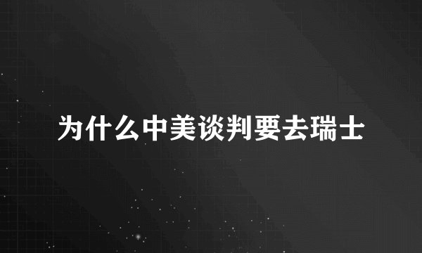 为什么中美谈判要去瑞士