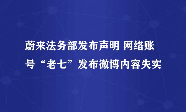 蔚来法务部发布声明 网络账号“老七”发布微博内容失实