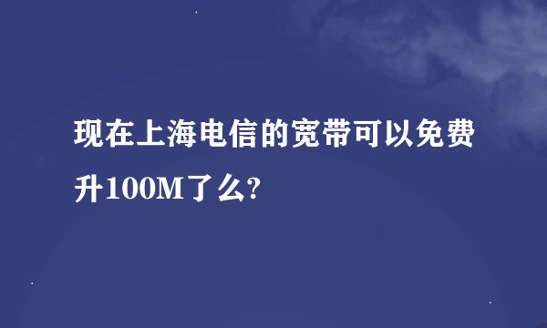 现在上海电信的宽带可以免费升100M了么?
