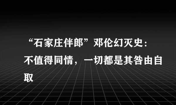 “石家庄伴郎”邓伦幻灭史：不值得同情，一切都是其咎由自取