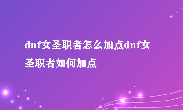 dnf女圣职者怎么加点dnf女圣职者如何加点