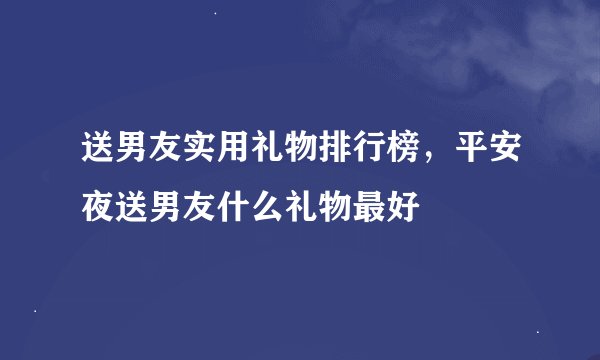 送男友实用礼物排行榜，平安夜送男友什么礼物最好
