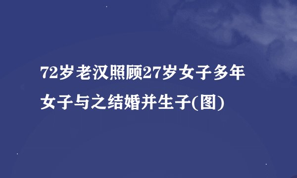 72岁老汉照顾27岁女子多年 女子与之结婚并生子(图)