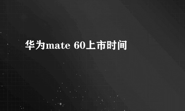 华为mate 60上市时间