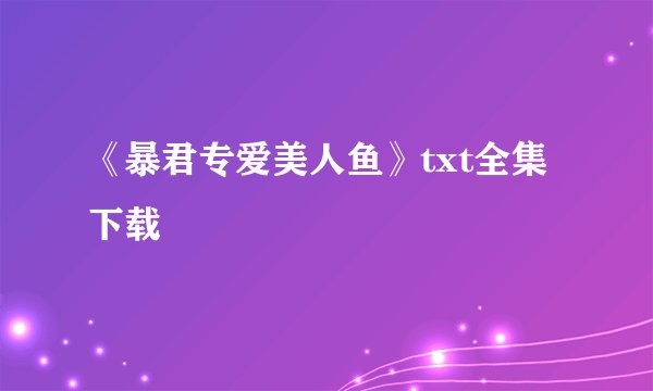 《暴君专爱美人鱼》txt全集下载