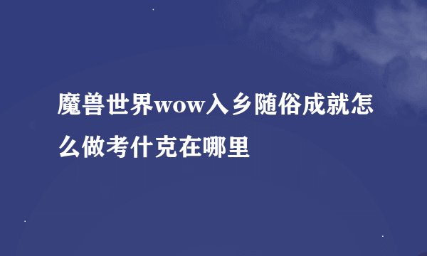 魔兽世界wow入乡随俗成就怎么做考什克在哪里