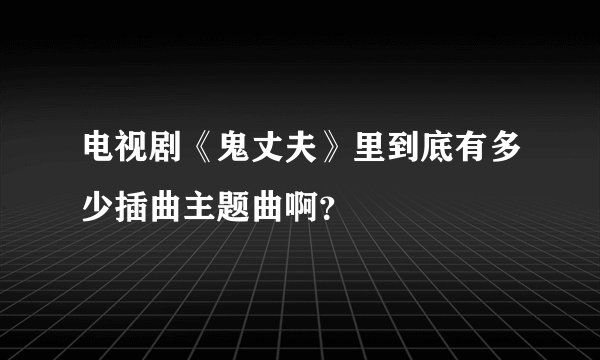 电视剧《鬼丈夫》里到底有多少插曲主题曲啊？