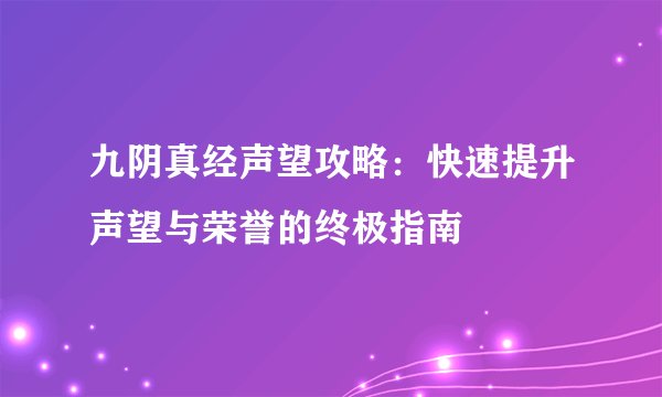 九阴真经声望攻略：快速提升声望与荣誉的终极指南