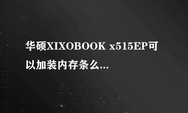 华硕XIXOBOOK x515EP可以加装内存条么，内存条型号？