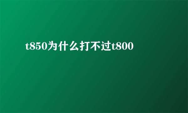t850为什么打不过t800