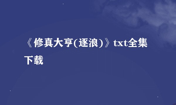 《修真大亨(逐浪)》txt全集下载
