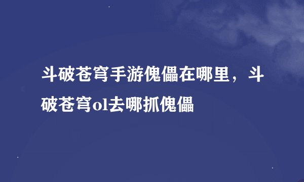 斗破苍穹手游傀儡在哪里,斗破苍穹ol去哪抓傀儡