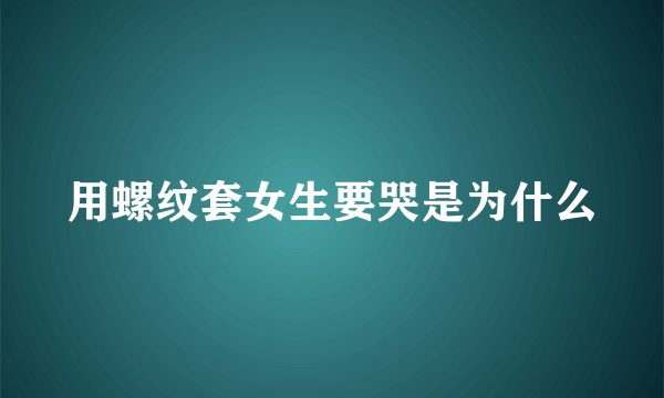 用螺纹套女生要哭是为什么