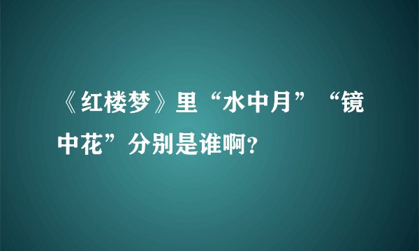 《红楼梦》里“水中月”“镜中花”分别是谁啊？