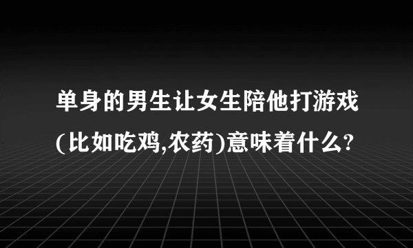 单身的男生让女生陪他打游戏(比如吃鸡,农药)意味着什么?