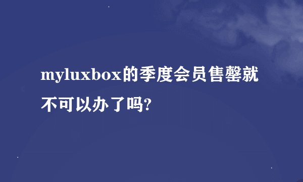 myluxbox的季度会员售罄就不可以办了吗?