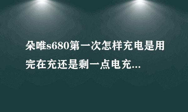 朵唯s680第一次怎样充电是用完在充还是剩一点电充?有哪些值得注意的呢