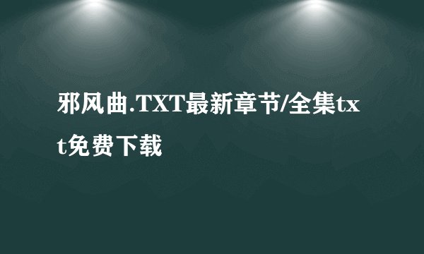 邪风曲.TXT最新章节/全集txt免费下载
