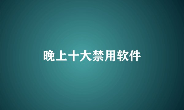 晚上十大禁用软件