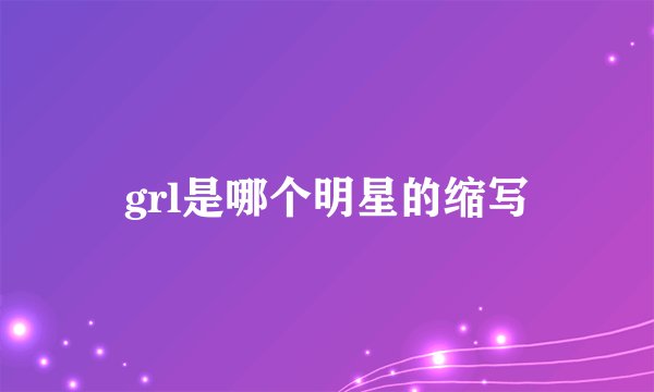 grl是哪个明星的缩写