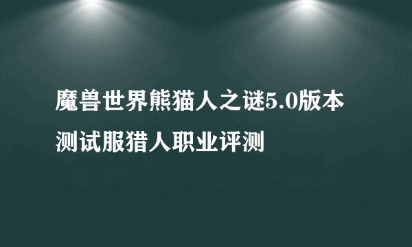 魔兽世界熊猫人之谜5.0版本测试服猎人职业评测