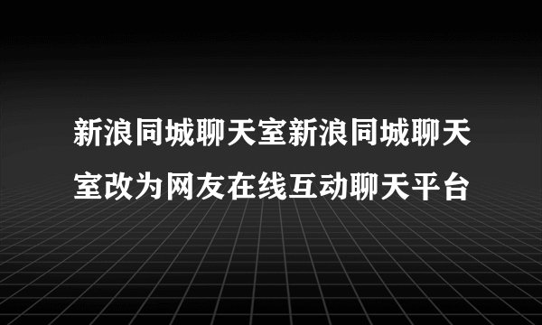 新浪同城聊天室新浪同城聊天室改为网友在线互动聊天平台