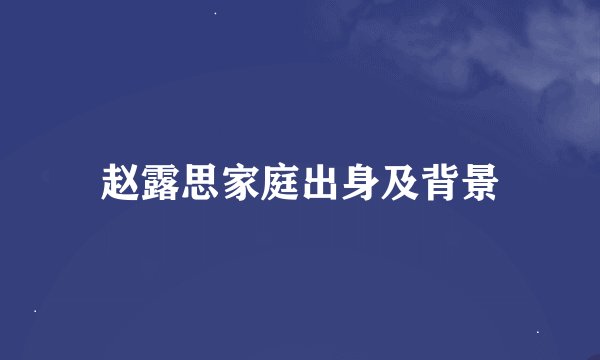 赵露思家庭出身及背景