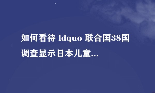 如何看待 ldquo 联合国38国调查显示日本儿童幸福感最低 rdquo ?