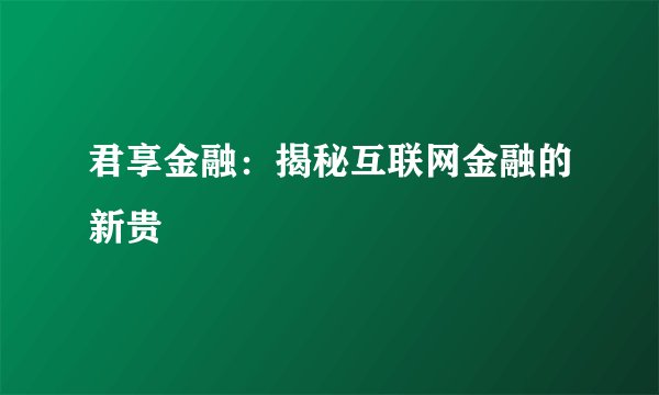 君享金融:揭秘互联网金融的新贵