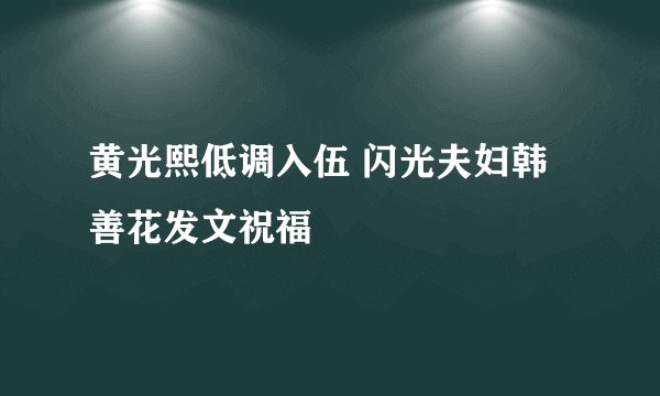 黄光熙低调入伍 闪光夫妇韩善花发文祝福