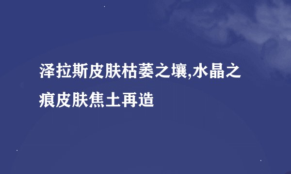 泽拉斯皮肤枯萎之壤,水晶之痕皮肤焦土再造