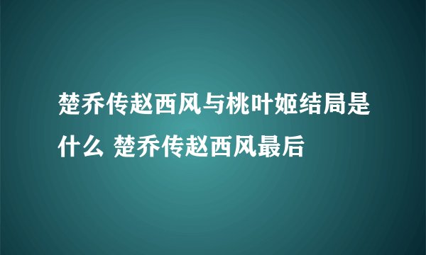 楚乔传赵西风与桃叶姬结局是什么 楚乔传赵西风最后