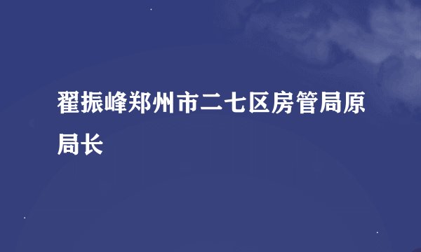 翟振峰郑州市二七区房管局原局长