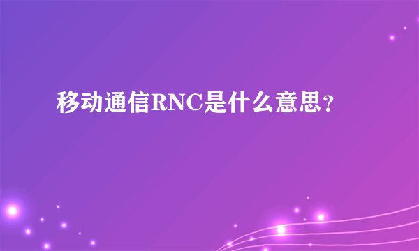 移动通信RNC是什么意思？
