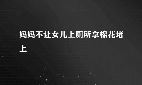 妈妈不让女儿上厕所拿棉花堵上