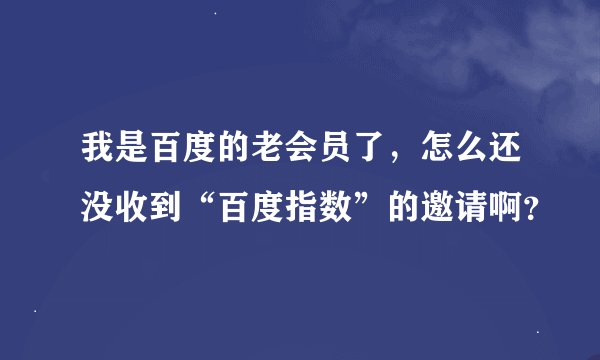 我是百度的老会员了，怎么还没收到“百度指数”的邀请啊？