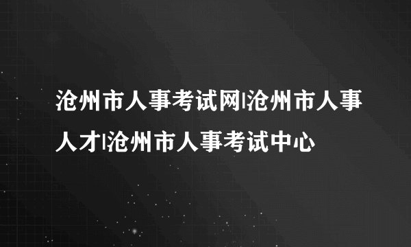 沧州市人事考试网|沧州市人事人才|沧州市人事考试中心