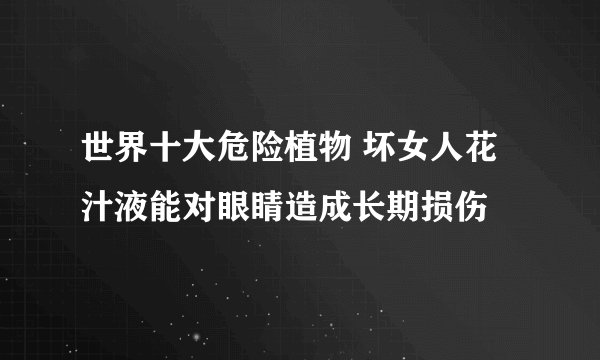 世界十大危险植物 坏女人花汁液能对眼睛造成长期损伤