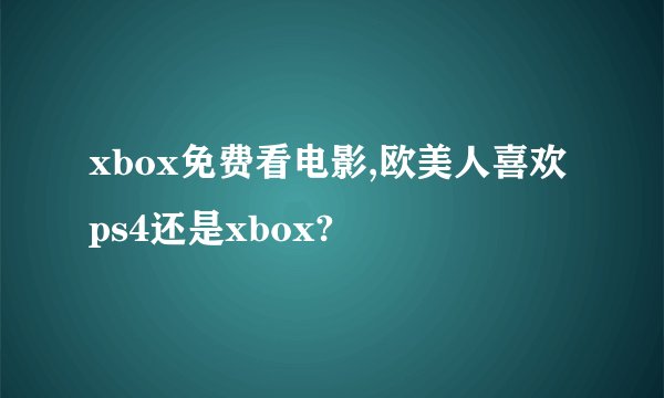 xbox免费看电影,欧美人喜欢ps4还是xbox?