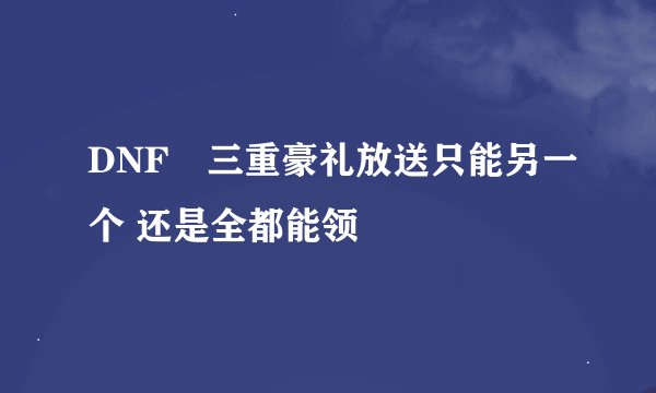 DNF​三重豪礼放送只能另一个 还是全都能领