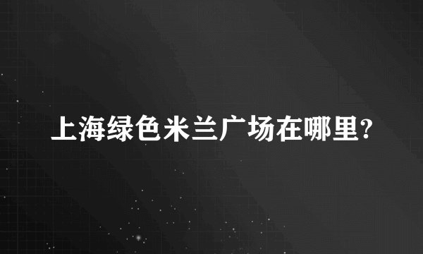 上海绿色米兰广场在哪里?
