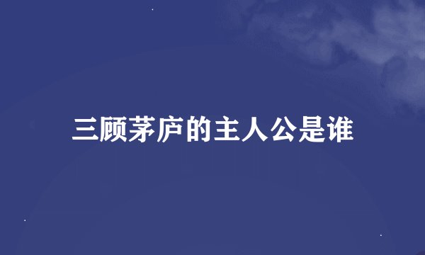 三顾茅庐的主人公是谁