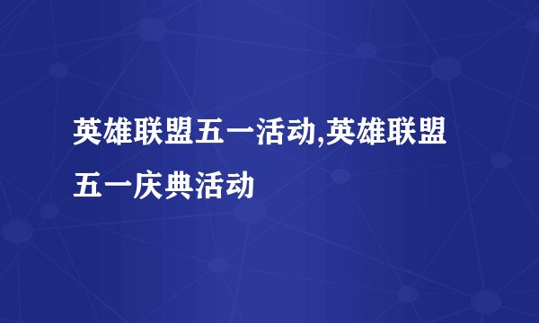 英雄联盟五一活动,英雄联盟五一庆典活动