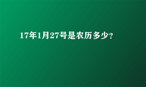 17年1月27号是农历多少？
