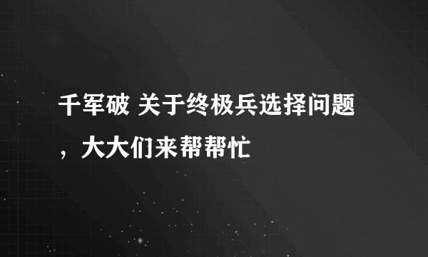 千军破 关于终极兵选择问题，大大们来帮帮忙