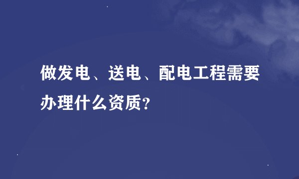 做发电、送电、配电工程需要办理什么资质？